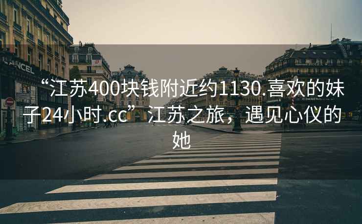 “江苏400块钱附近约1130.喜欢的妹子24小时.cc”江苏之旅，遇见心仪的她