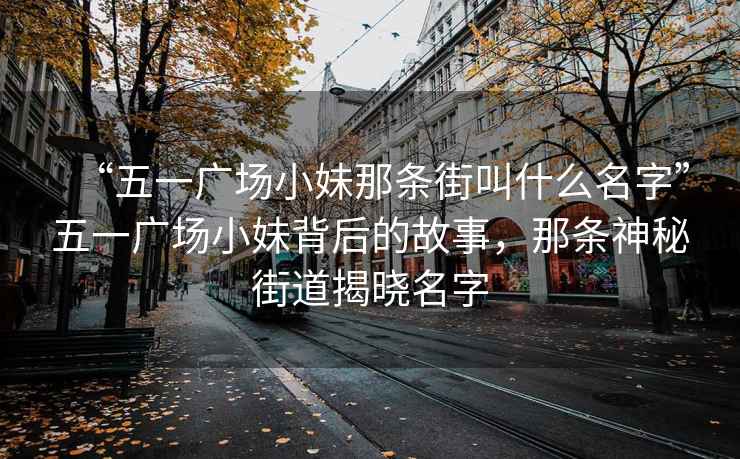 “五一广场小妹那条街叫什么名字”五一广场小妹背后的故事，那条神秘街道揭晓名字