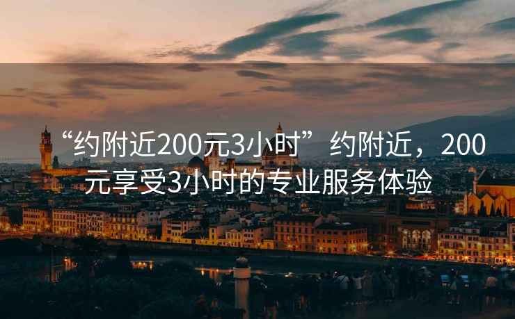 “约附近200元3小时”约附近，200元享受3小时的专业服务体验