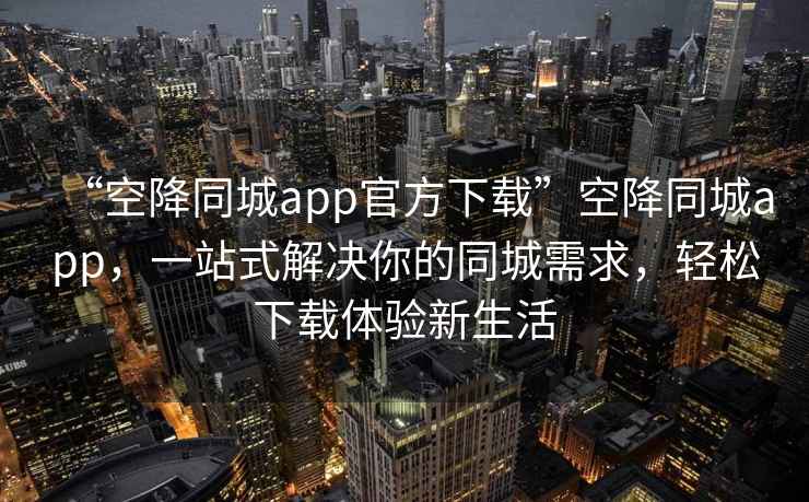 “空降同城app官方下载”空降同城app，一站式解决你的同城需求，轻松下载体验新生活