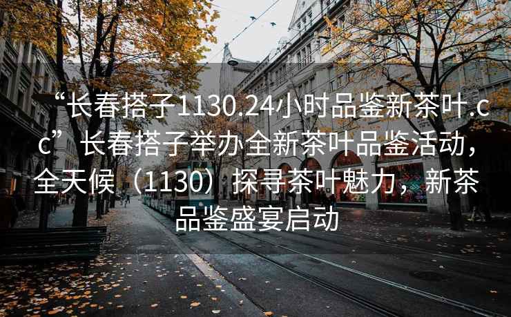 “长春搭子1130.24小时品鉴新茶叶.cc”长春搭子举办全新茶叶品鉴活动，全天候（1130）探寻茶叶魅力，新茶品鉴盛宴启动