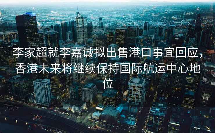 李家超就李嘉诚拟出售港口事宜回应，香港未来将继续保持国际航运中心地位