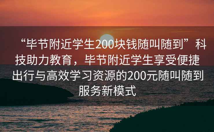 “毕节附近学生200块钱随叫随到”科技助力教育，毕节附近学生享受便捷出行与高效学习资源的200元随叫随到服务新模式