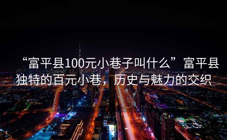 “富平县100元小巷子叫什么”富平县独特的百元小巷，历史与魅力的交织