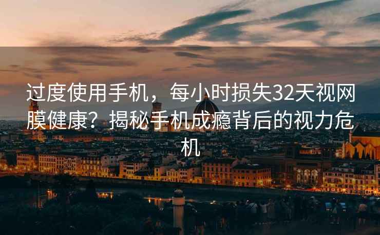 过度使用手机，每小时损失32天视网膜健康？揭秘手机成瘾背后的视力危机