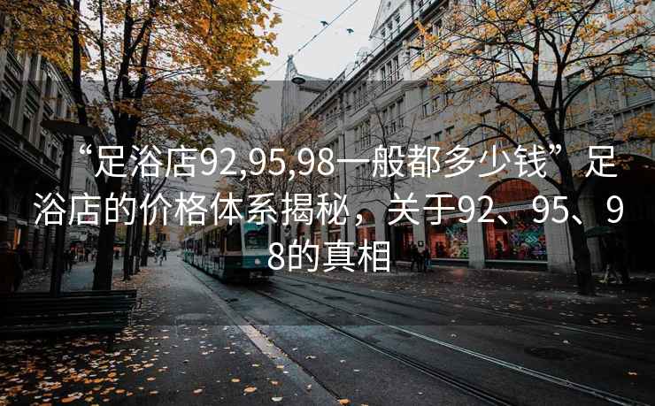 “足浴店92,95,98一般都多少钱”足浴店的价格体系揭秘，关于92、95、98的真相