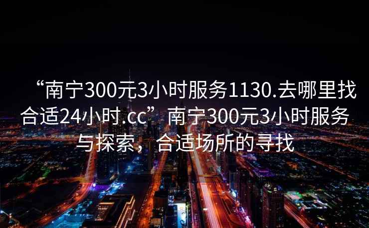 “南宁300元3小时服务1130.去哪里找合适24小时.cc”南宁300元3小时服务与探索，合适场所的寻找