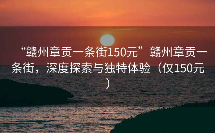 “赣州章贡一条街150元”赣州章贡一条街，深度探索与独特体验（仅150元）