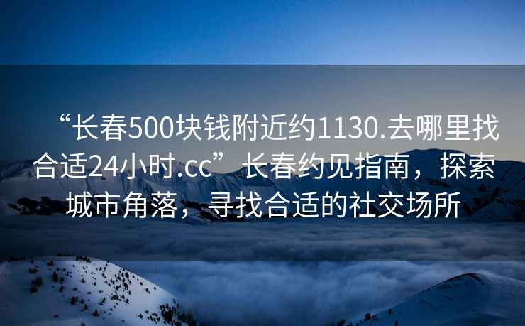 “长春500块钱附近约1130.去哪里找合适24小时.cc”长春约见指南，探索城市角落，寻找合适的社交场所