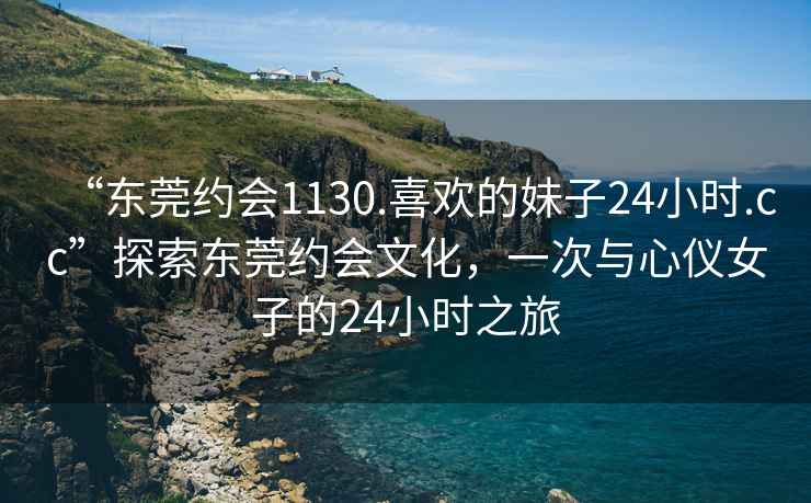 “东莞约会1130.喜欢的妹子24小时.cc”探索东莞约会文化，一次与心仪女子的24小时之旅