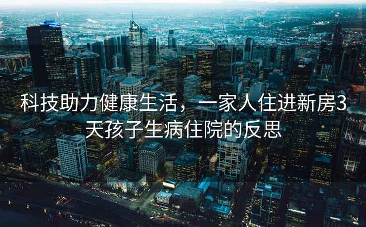 科技助力健康生活，一家人住进新房3天孩子生病住院的反思