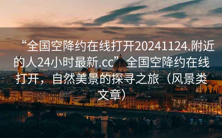 “全国空降约在线打开20241124.附近的人24小时最新.cc”全国空降约在线打开，自然美景的探寻之旅（风景类文章）