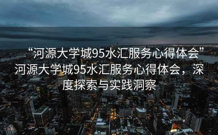 “河源大学城95水汇服务心得体会”河源大学城95水汇服务心得体会，深度探索与实践洞察