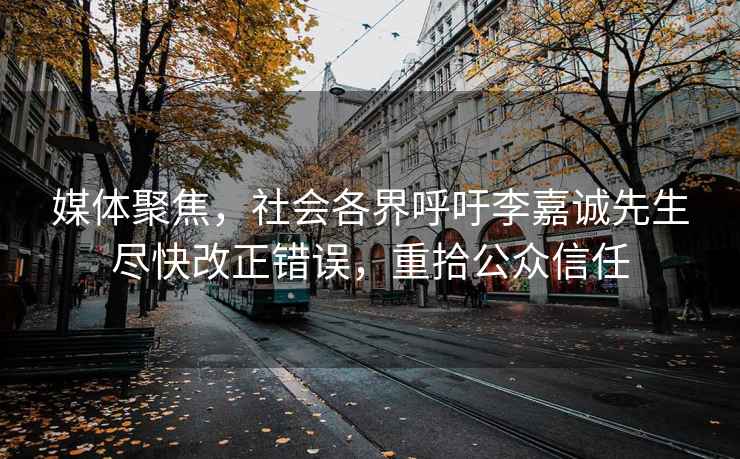 媒体聚焦，社会各界呼吁李嘉诚先生尽快改正错误，重拾公众信任