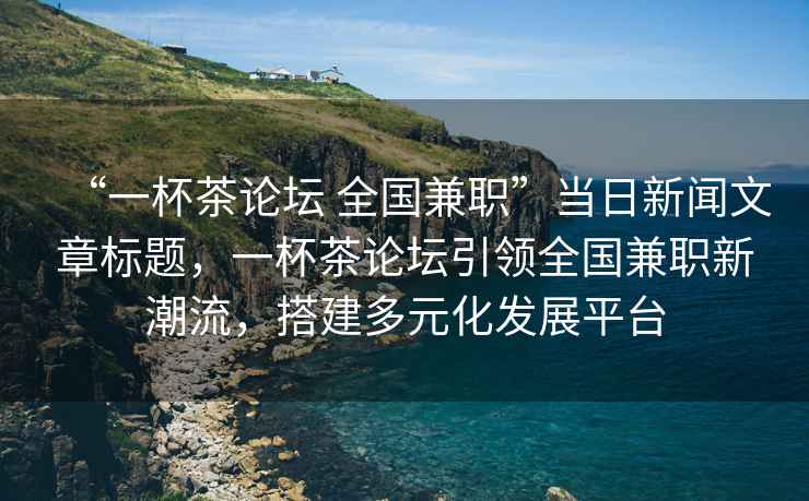 “一杯茶论坛 全国兼职”当日新闻文章标题，一杯茶论坛引领全国兼职新潮流，搭建多元化发展平台