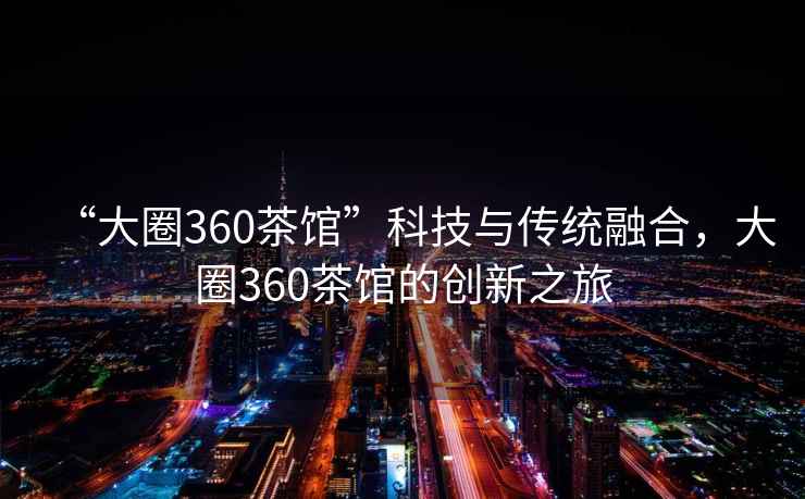 “大圈360茶馆”科技与传统融合，大圈360茶馆的创新之旅