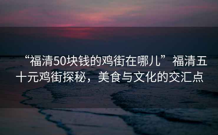 “福清50块钱的鸡街在哪儿”福清五十元鸡街探秘，美食与文化的交汇点