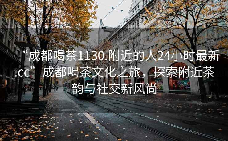 “成都喝茶1130.附近的人24小时最新.cc”成都喝茶文化之旅，探索附近茶韵与社交新风尚