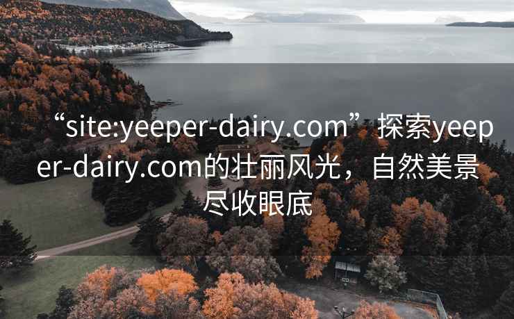 “site:yeeper-dairy.com”探索yeeper-dairy.com的壮丽风光，自然美景尽收眼底