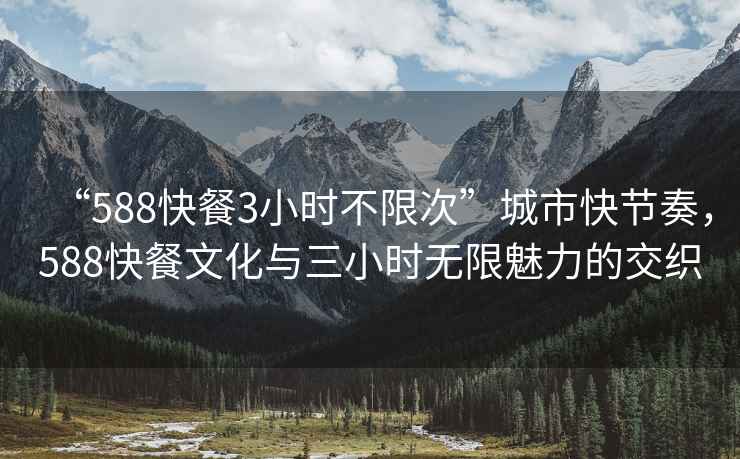 “588快餐3小时不限次”城市快节奏，588快餐文化与三小时无限魅力的交织