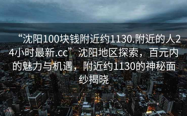 “沈阳100块钱附近约1130.附近的人24小时最新.cc”沈阳地区探索，百元内的魅力与机遇，附近约1130的神秘面纱揭晓