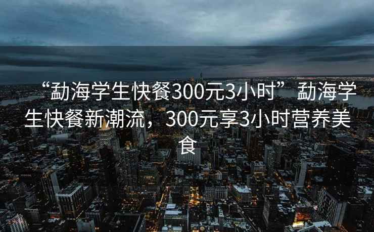 “勐海学生快餐300元3小时”勐海学生快餐新潮流，300元享3小时营养美食