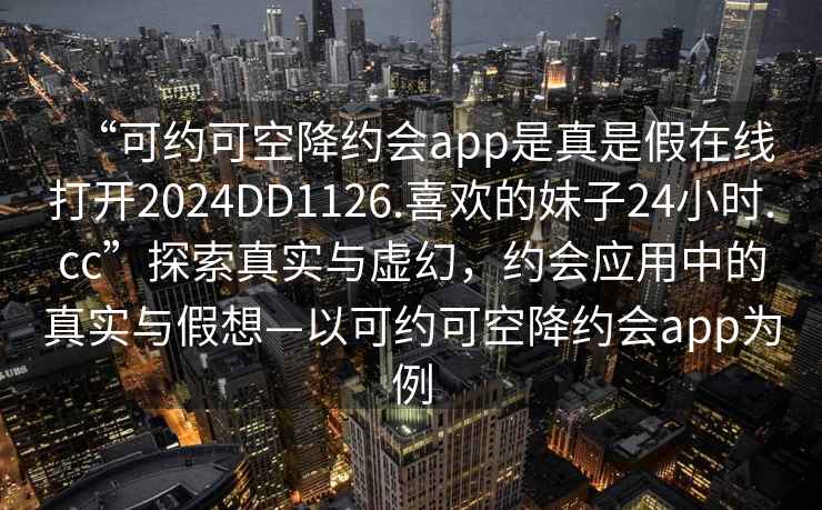 “可约可空降约会app是真是假在线打开2024DD1126.喜欢的妹子24小时.cc”探索真实与虚幻，约会应用中的真实与假想—以可约可空降约会app为例