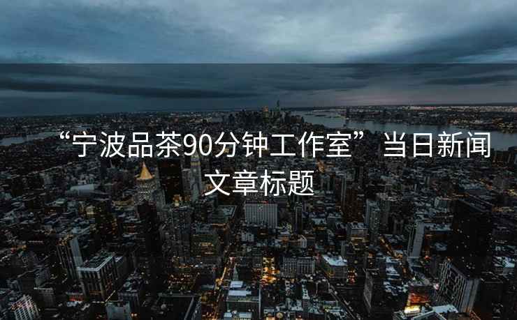 “宁波品茶90分钟工作室”当日新闻文章标题