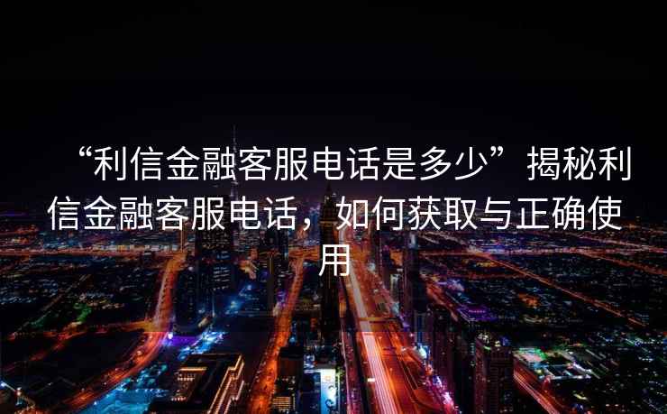 “利信金融客服电话是多少”揭秘利信金融客服电话，如何获取与正确使用