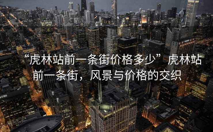 “虎林站前一条街价格多少”虎林站前一条街，风景与价格的交织