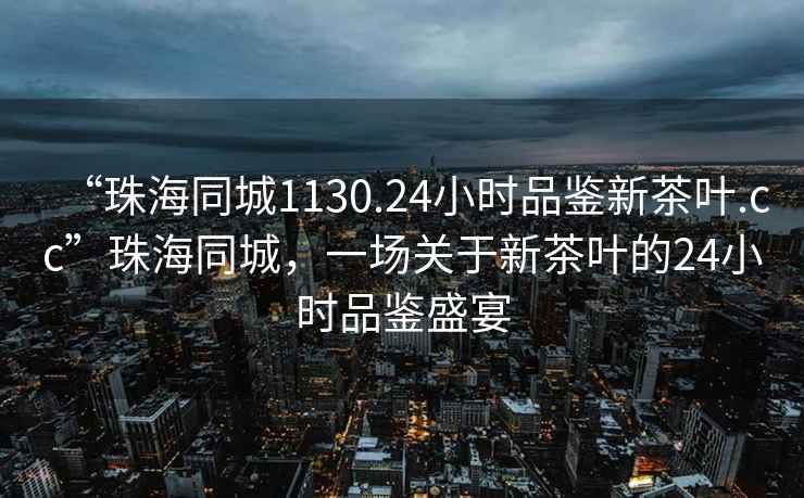 “珠海同城1130.24小时品鉴新茶叶.cc”珠海同城，一场关于新茶叶的24小时品鉴盛宴