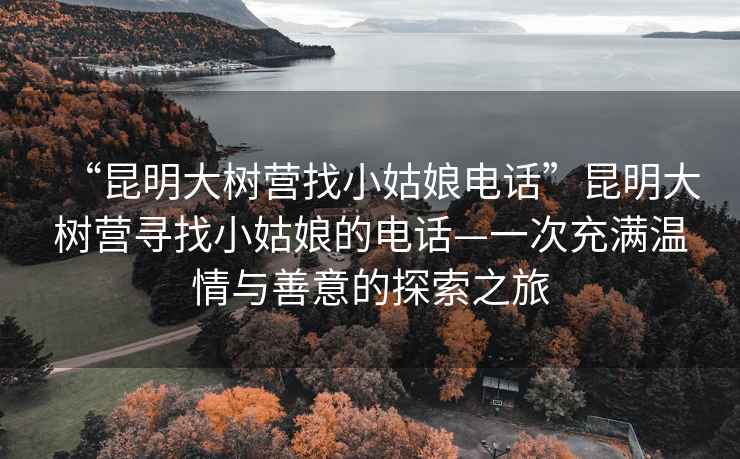 “昆明大树营找小姑娘电话”昆明大树营寻找小姑娘的电话—一次充满温情与善意的探索之旅