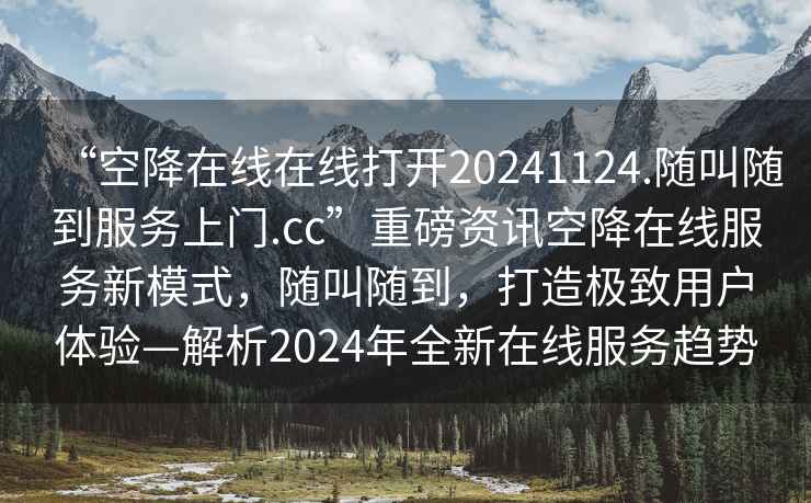 “空降在线在线打开20241124.随叫随到服务上门.cc”重磅资讯空降在线服务新模式，随叫随到，打造极致用户体验—解析2024年全新在线服务趋势