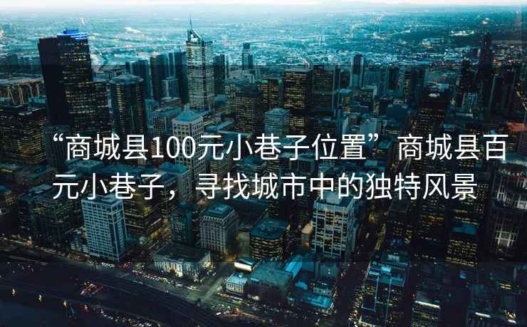 “商城县100元小巷子位置”商城县百元小巷子，寻找城市中的独特风景