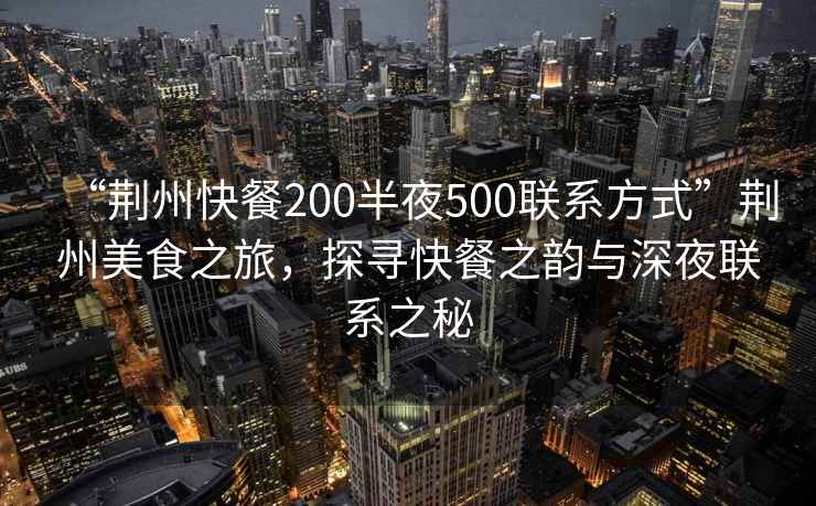 “荆州快餐200半夜500联系方式”荆州美食之旅，探寻快餐之韵与深夜联系之秘