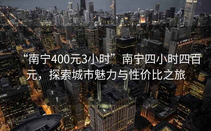 “南宁400元3小时”南宁四小时四百元，探索城市魅力与性价比之旅