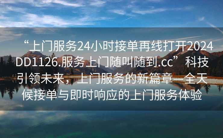 “上门服务24小时接单再线打开2024DD1126.服务上门随叫随到.cc”科技引领未来，上门服务的新篇章—全天候接单与即时响应的上门服务体验