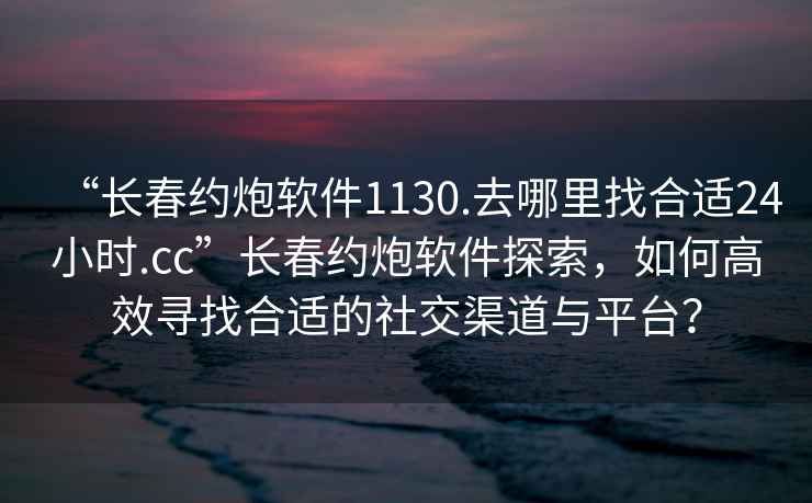 “长春约炮软件1130.去哪里找合适24小时.cc”长春约炮软件探索，如何高效寻找合适的社交渠道与平台？