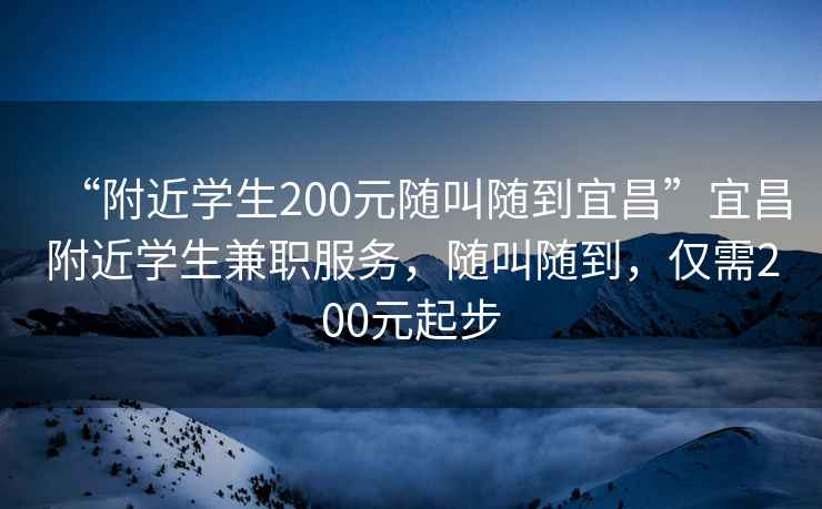 “附近学生200元随叫随到宜昌”宜昌附近学生兼职服务，随叫随到，仅需200元起步