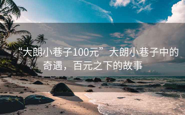 “大朗小巷子100元”大朗小巷子中的奇遇，百元之下的故事