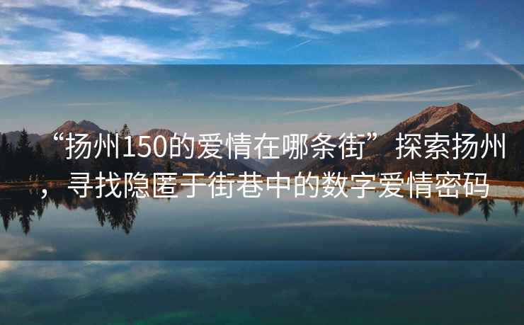 “扬州150的爱情在哪条街”探索扬州，寻找隐匿于街巷中的数字爱情密码