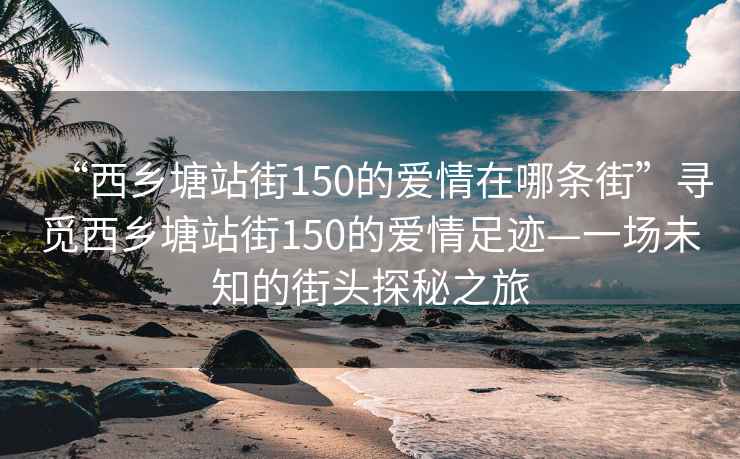 “西乡塘站街150的爱情在哪条街”寻觅西乡塘站街150的爱情足迹—一场未知的街头探秘之旅