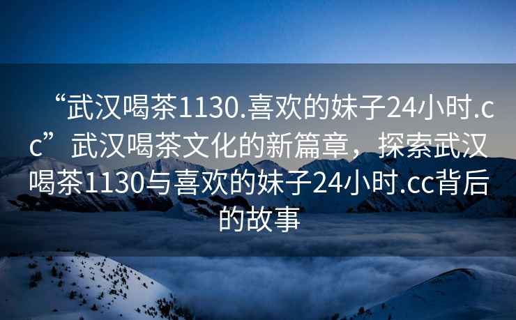 “武汉喝茶1130.喜欢的妹子24小时.cc”武汉喝茶文化的新篇章，探索武汉喝茶1130与喜欢的妹子24小时.cc背后的故事