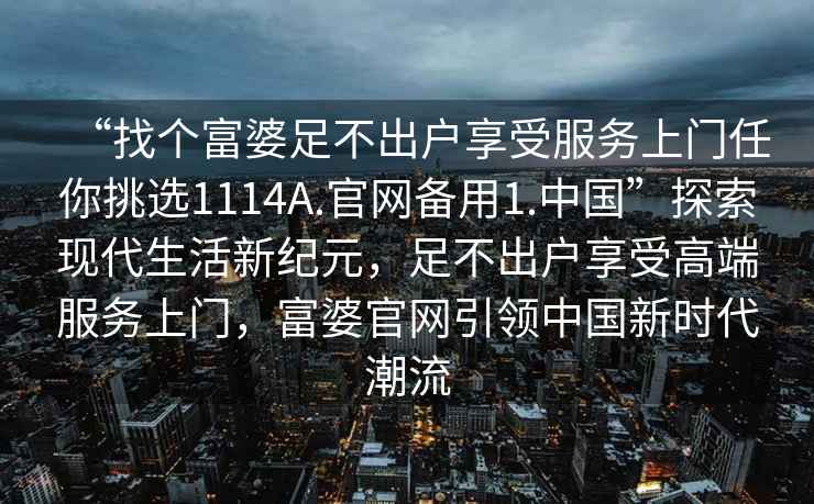 “找个富婆足不出户享受服务上门任你挑选1114A.官网备用1.中国”探索现代生活新纪元，足不出户享受高端服务上门，富婆官网引领中国新时代潮流