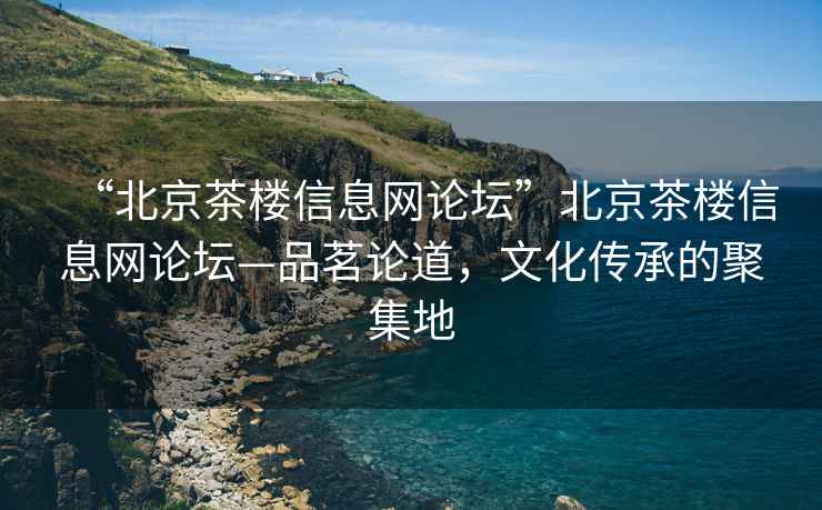 “北京茶楼信息网论坛”北京茶楼信息网论坛—品茗论道，文化传承的聚集地