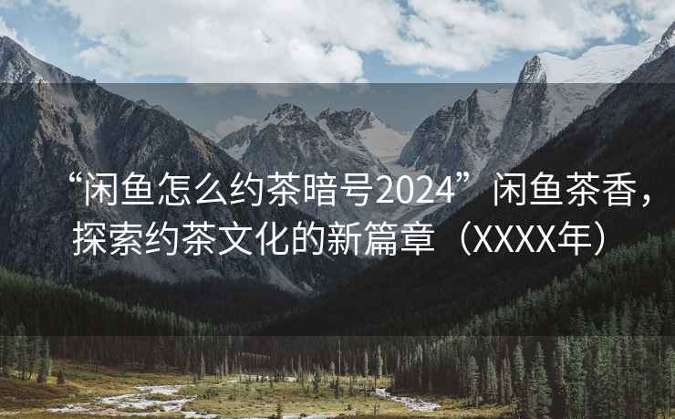 “闲鱼怎么约茶暗号2024”闲鱼茶香，探索约茶文化的新篇章（XXXX年）