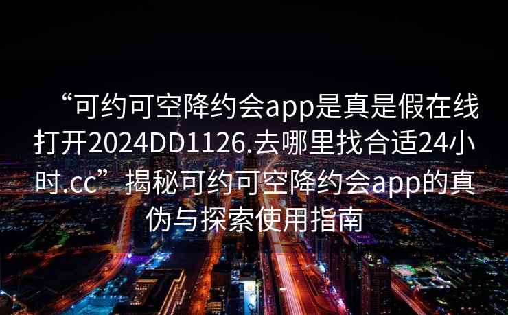 “可约可空降约会app是真是假在线打开2024DD1126.去哪里找合适24小时.cc”揭秘可约可空降约会app的真伪与探索使用指南