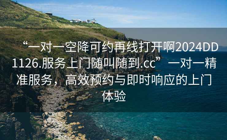 “一对一空降可约再线打开啊2024DD1126.服务上门随叫随到.cc”一对一精准服务，高效预约与即时响应的上门体验