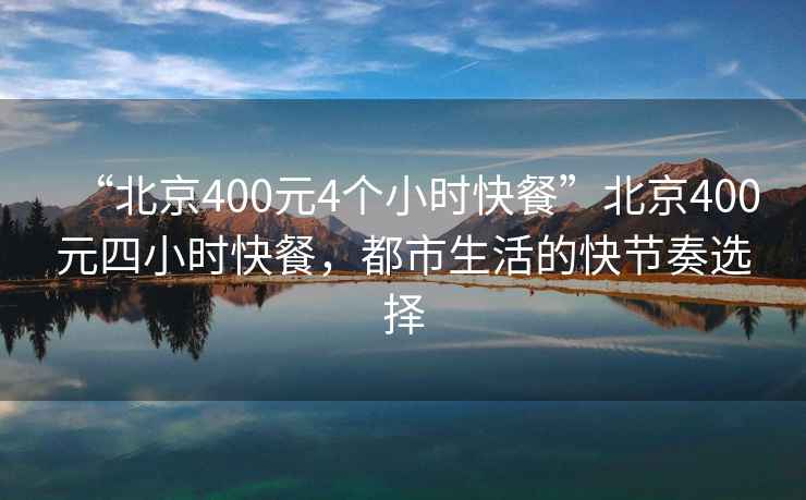 “北京400元4个小时快餐”北京400元四小时快餐，都市生活的快节奏选择