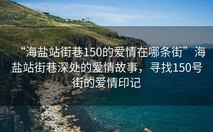 “海盐站街巷150的爱情在哪条街”海盐站街巷深处的爱情故事，寻找150号街的爱情印记